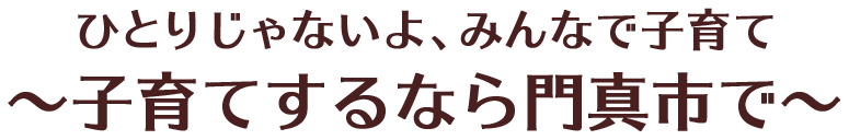 ひとりじゃないよ、みんなで子育て　～子育てするなら門真市で～